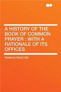 A History of the Book of Common Prayer: With a Rationale of Its Offices