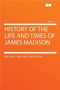 History of the Life and Times of James Madison Volume 1