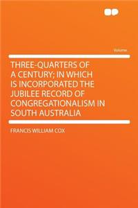 Three-Quarters of a Century; In Which Is Incorporated the Jubilee Record of Congregationalism in South Australia