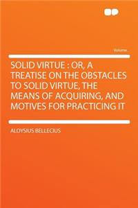 Solid Virtue: Or, a Treatise on the Obstacles to Solid Virtue, the Means of Acquiring, and Motives for Practicing It