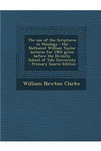 The Use of the Scriptures in Theology: The Nathaniel William Taylor Lectures for 1905 Given Before the Divinity School of Yale University
