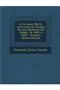 La Invasion Norte-Americana En Sinaloa: Revista Historica del Estado, de 1845 a 1849 - Primary Source Edition