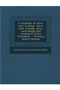 A Textbook on Show-Card Writing: Show-Card Writing, Show-Card Design and Ornament, Letter Formation