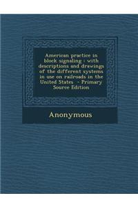 American Practice in Block Signaling: With Descriptions and Drawings of the Different Systems in Use on Railroads in the United States - Primary Sourc