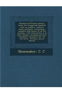 Standard Perfection Poultry Book; The Recognized Standard Work on Poultry, Turkeys, Ducks and Geese, Containing a Complete Description of All the Varieties, with Instructions as to Their Diseases, Breeding and Care. Incubators, Brooders, Etc. for t