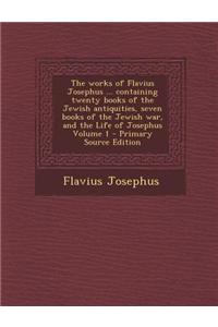 The Works of Flavius Josephus ... Containing Twenty Books of the Jewish Antiquities, Seven Books of the Jewish War, and the Life of Josephus Volume 1