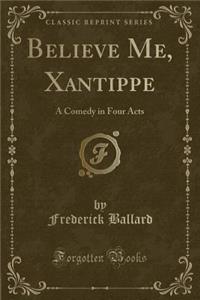 Believe Me, Xantippe: A Comedy in Four Acts (Classic Reprint)