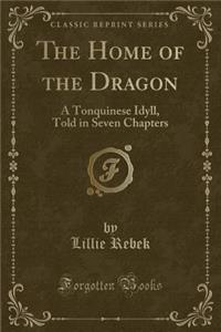 The Home of the Dragon: A Tonquinese Idyll, Told in Seven Chapters (Classic Reprint)