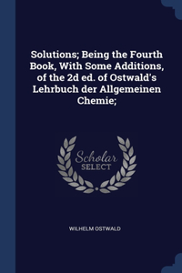 Solutions; Being the Fourth Book, With Some Additions, of the 2d ed. of Ostwald's Lehrbuch der Allgemeinen Chemie;