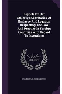 Reports by Her Majesty's Secretaries of Embassy and Legation Respecting the Law and Practice in Foreign Countries with Regard to Inventions