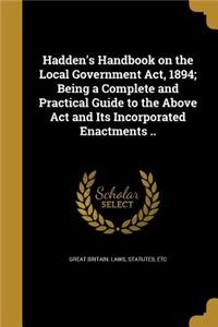 Hadden's Handbook on the Local Government Act, 1894; Being a Complete and Practical Guide to the Above Act and Its Incorporated Enactments ..