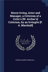Henry Irving, Actor and Manager, a Criticism of a Critic's [W. Archer's] Criticism, by an Irvingite [F. A. Marshall]