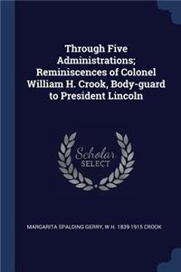 Through Five Administrations; Reminiscences of Colonel William H. Crook, Body-Guard to President Lincoln