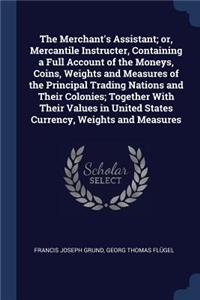 Merchant's Assistant; or, Mercantile Instructer, Containing a Full Account of the Moneys, Coins, Weights and Measures of the Principal Trading Nations and Their Colonies; Together With Their Values in United States Currency, Weights and Measures