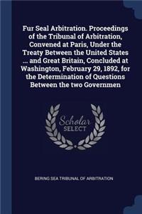 Fur Seal Arbitration. Proceedings of the Tribunal of Arbitration, Convened at Paris, Under the Treaty Between the United States ... and Great Britain, Concluded at Washington, February 29, 1892, for the Determination of Questions Between the two Go