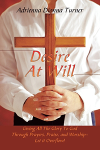 Desire at Will: Giving All the Glory to God Through Prayers, Praise, and Worship--Let It Overflow!