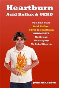 Heartburn Acid Reflux and Gerd: You Can Cure Acid Reflux Gerd and Heartburn Within Days. No Drugs No Surgery No Side Effects.