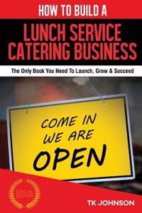 How to Build a Lunch Service Catering Business (Special Edition): The Only Book You Need to Launch, Grow & Succeed