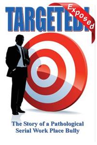 Targeted - Exposed: True Story of a Pathological Serial Work Place Bully