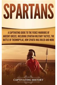 Spartans: A Captivating Guide to the Fierce Warriors of Ancient Greece, Including Spartan Military Tactics, the Battle of Thermopylae, How Sparta Was Ruled, a