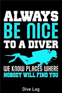 Always Be Nice To A Diver We Know Places Where Nobody Will Find You Dive Log