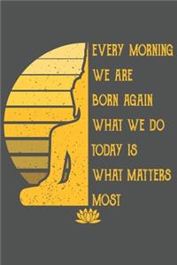 Every Morning We Are Born Again What We Do Today Is What Matters Most