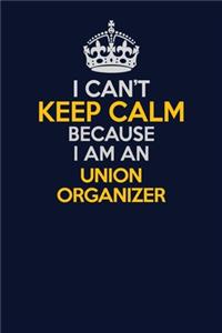 I Can't Keep Calm Because I Am An Union organizer