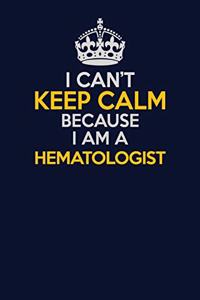 I Can't Keep Calm Because I Am A Hematologist