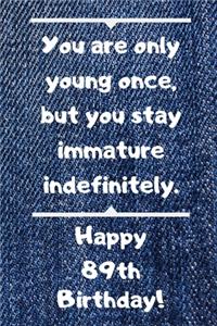 You are only young once, but you stay immature indefinitely. Happy 89th Birthday!