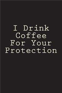 I Drink Coffee For Your Protection