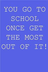 You go to school once get the most out of it!