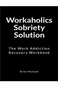 Workaholics Sobriety Solution: The Work Addiction Recovery Workbook