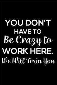 You Don't Have To Be Crazy To Work Here. We Will Train You