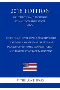 Definitions - Swap Dealer, Security-Based Swap Dealer, Major Swap Participant, Major Security-Based Swap Participant and Eligible Contract Participant (Us Securities and Exchange Commission Regulation) (Sec) (2018 Edition)