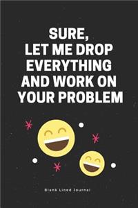 Sure, Let Me Drop Everything and Work on Your Problem Blank Lined Journal