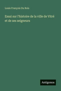 Essai sur l'histoire de la ville de Vitré et de ses seigneurs