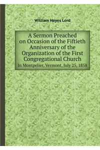 A Sermon Preached on Occasion of the Fiftieth Anniversary of the Organization of the First Congregational Church in Montpelier, Vermont, July 25, 18