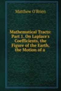Mathematical Tracts: Part 1. On Laplace's Coefficients, the Figure of the Earth, the Motion of a .