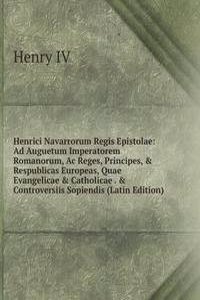Henrici Navarrorum Regis Epistolae: Ad Auguetum Imperatorem Romanorum, Ac Reges, Principes, & Respublicas Europeas, Quae Evangelicae & Catholicae . & Controversiis Sopiendis (Latin Edition)