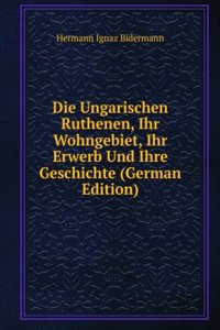Die Ungarischen Ruthenen, Ihr Wohngebiet, Ihr Erwerb Und Ihre Geschichte (German Edition)