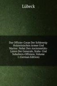 Das Offizier-Corps Der Schleswig-Holsteinischen Armee Und Marine: Nebst Den Anciennetats-Listen Der Generale, Stabs- Und Subaltern-Offiziere, Volume 1 (German Edition)