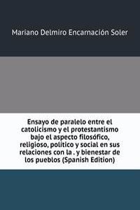 Ensayo de paralelo entre el catolicismo y el protestantismo bajo el aspecto filosofico, religioso, politico y social en sus relaciones con la . y bienestar de los pueblos (Spanish Edition)