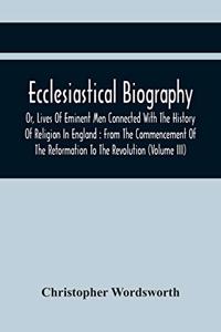 Ecclesiastical Biography, Or, Lives Of Eminent Men Connected With The History Of Religion In England