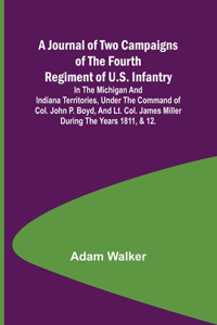 A Journal of Two Campaigns of the Fourth Regiment of U.S. Infantry; In the Michigan and Indiana Territories, Under the Command of Col. John P. Boyd, and Lt. Col. James Miller During the Years 1811, & 12.