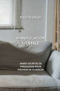 Manipulation Mentale: Armes Secrètes de Persuasion Pour Pouvoir In- Fluencer