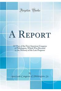 A Report: Of That of the First American Congress of Philologists, Which Was Devoted to the Memory of the Late Propesor (Classic Reprint)