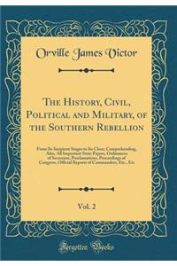 The History, Civil, Political and Military, of the Southern Rebellion, Vol. 2: From Its Incipient Stages to Its Close; Comprehending, Also, All Important State Papers, Ordinances of Secession, Proclamations, Proceedings of Congress, Official Report