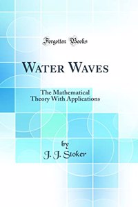 Water Waves: The Mathematical Theory With Applications (Classic Reprint)