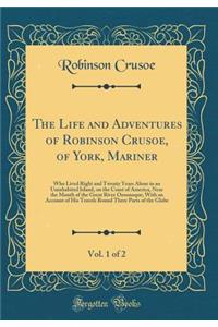 The Life and Adventures of Robinson Crusoe, of York, Mariner, Vol. 1 of 2: Who Lived Right and Twenty Years Alone in an Uninhabited Island, on the Coast of America, Near the Mouth of the Great River Oroonoque; With an Account of His Travels Round T