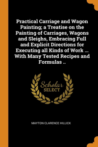 Practical Carriage and Wagon Painting; a Treatise on the Painting of Carriages, Wagons and Sleighs, Embracing Full and Explicit Directions for Executing all Kinds of Work ... With Many Tested Recipes and Formulas ..